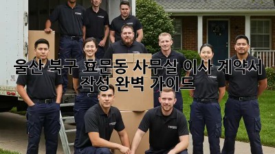 울산 북구 효문동 사무실 이사 계약서 작성 완벽 가이드! 💯
