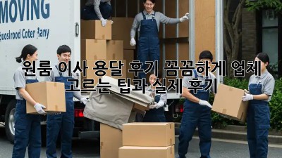 원룸 이사 용달 후기: 꼼꼼하게 업체 고르는 팁과 실제 후기